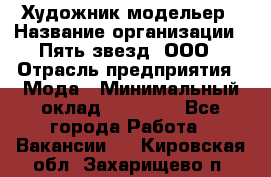 Художник-модельер › Название организации ­ Пять звезд, ООО › Отрасль предприятия ­ Мода › Минимальный оклад ­ 30 000 - Все города Работа » Вакансии   . Кировская обл.,Захарищево п.